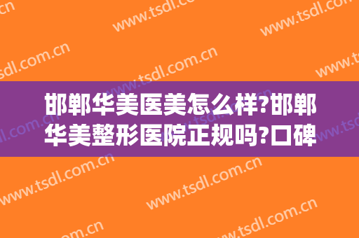 邯郸华美医美怎么样?邯郸华美整形医院正规吗?口碑怎么样?(邯郸京美整形医院口碑怎么样)