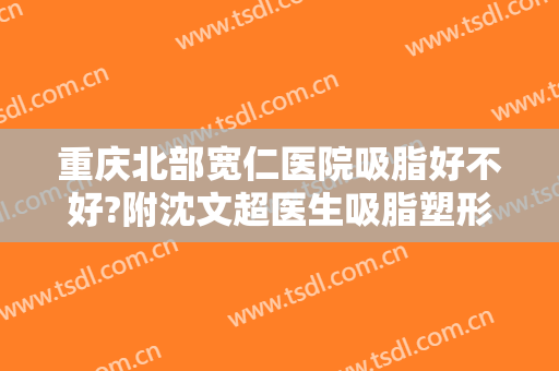 重庆北部宽仁医院吸脂好不好?附沈文超医生吸脂塑形案例及价格