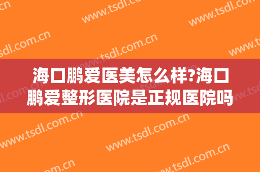 海口鹏爱医美怎么样?海口鹏爱整形医院是正规医院吗?技术好吗?(海口鹏爱医疗整形医院怎么样)