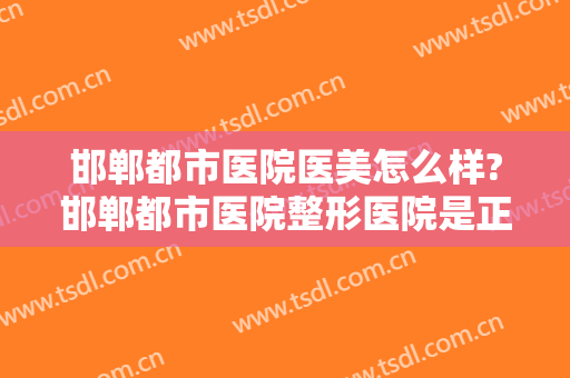 邯郸都市医院医美怎么样?邯郸都市医院整形医院是正规医院吗?靠谱吗?