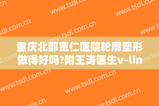 重庆北部宽仁医院轮廓塑形做得好吗?附王涛医生v-line轮廓塑形案例及价格