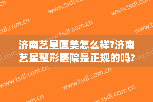 济南艺星医美怎么样?济南艺星整形医院是正规的吗?口碑好吗?(上海艺星医疗美容医院整形好不好)