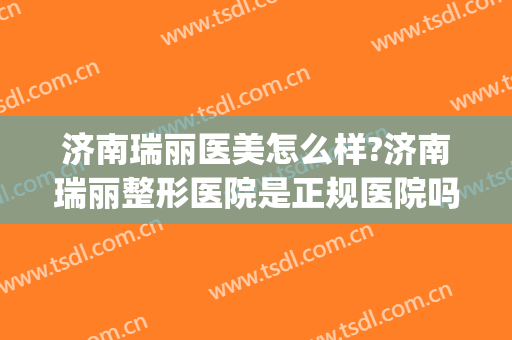 济南瑞丽医美怎么样?济南瑞丽整形医院是正规医院吗?口碑好不好?(瑞丽医疗美容医院怎么样)