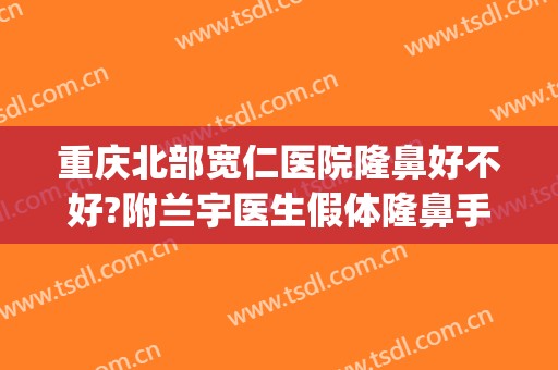 重庆北部宽仁医院隆鼻好不好?附兰宇医生假体隆鼻手术案例及价格(重庆隆鼻整形医院当代好不好呢)