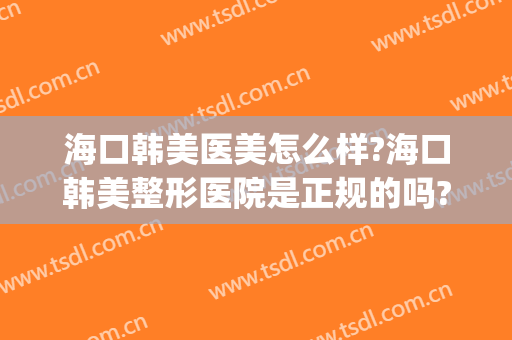 海口韩美医美怎么样?海口韩美整形医院是正规的吗?靠谱吗?(海口颜值医美整是正规的吗)