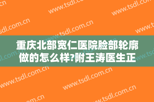 重庆北部宽仁医院脸部轮廓做的怎么样?附王涛医生正颌手术案例及价格