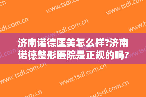 济南诺德医美怎么样?济南诺德整形医院是正规的吗?靠谱吗?(青岛诺美德医疗美容口碑好吗)