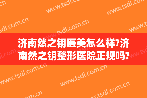 济南然之钥医美怎么样?济南然之钥整形医院正规吗?口碑好吗?(济南然之钥医疗美容门诊部)