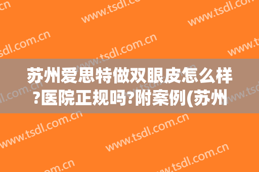 苏州爱思特做双眼皮怎么样?医院正规吗?附案例(苏州做双眼皮哪家医院好)
