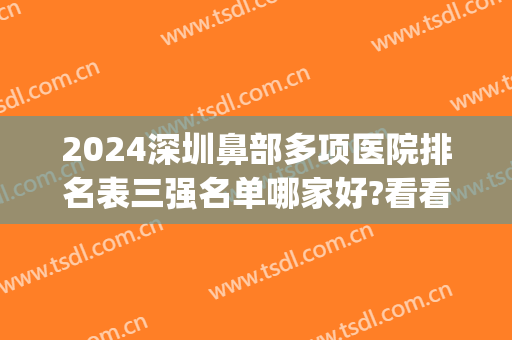 2024深圳鼻部多项医院排名表三强名单哪家好?看看谁上榜了?(深圳市最好的鼻科医院)