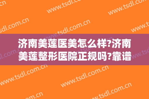济南美莲医美怎么样?济南美莲整形医院正规吗?靠谱吗?(美莲整形美容医院怎么样)