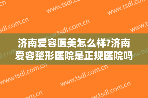 济南爱容医美怎么样?济南爱容整形医院是正规医院吗?靠谱吗?(济南爱容整形好不好)