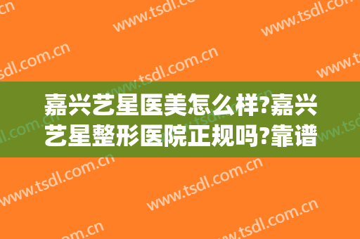 嘉兴艺星医美怎么样?嘉兴艺星整形医院正规吗?靠谱吗?(艺星医院整形好不好)