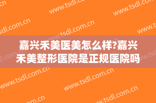 嘉兴禾美医美怎么样?嘉兴禾美整形医院是正规医院吗?可靠吗?(嘉兴禾美整形美容医院怎么样)