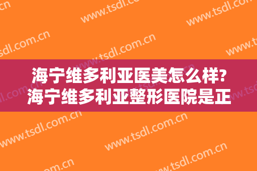 海宁维多利亚医美怎么样?海宁维多利亚整形医院是正规的吗?靠谱吗?