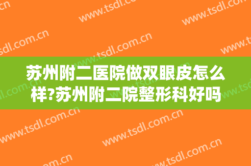 苏州附二医院做双眼皮怎么样?苏州附二院整形科好吗?信心回来了!(苏州附二院美容怎么样)