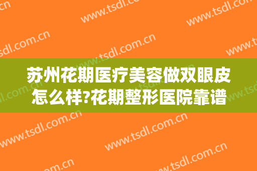 苏州花期医疗美容做双眼皮怎么样?花期整形医院靠谱吗?附案例(苏州花期整形医院位置)