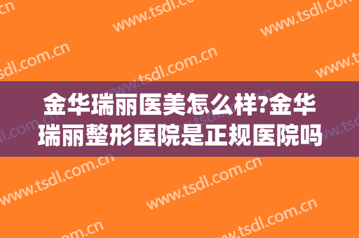 金华瑞丽医美怎么样?金华瑞丽整形医院是正规医院吗?靠谱吗?(金华瑞丽医疗美容)