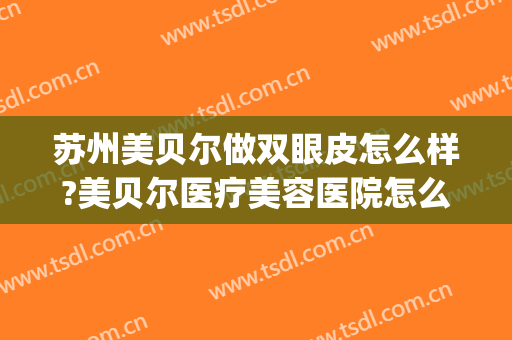 苏州美贝尔做双眼皮怎么样?美贝尔医疗美容医院怎么样?附案例(苏州美贝尔医疗美容整形医院)