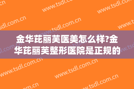 金华芘丽芙医美怎么样?金华芘丽芙整形医院是正规的吗?靠谱吗?(金华芘丽芙美容医院地址)