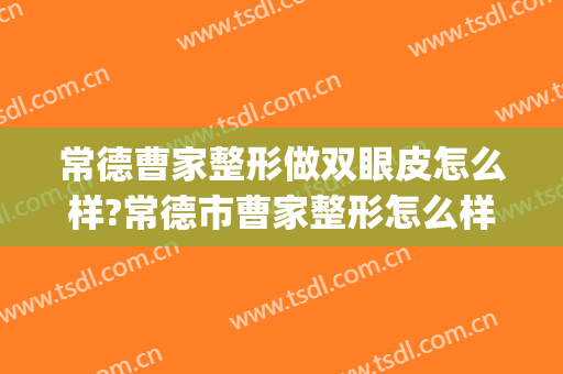 常德曹家整形做双眼皮怎么样?常德市曹家整形怎么样?附案例(常德整形曹家医院)