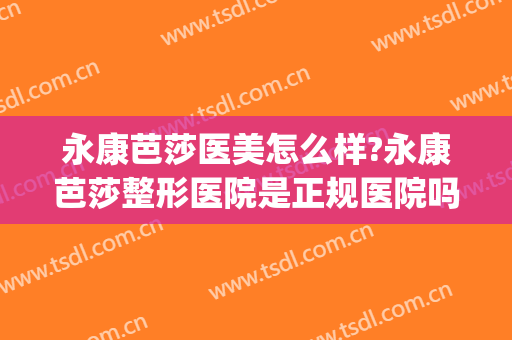 永康芭莎医美怎么样?永康芭莎整形医院是正规医院吗?口碑好不好?(杭州芭莎整形医院介绍)
