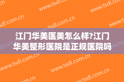 江门华美医美怎么样?江门华美整形医院是正规医院吗?靠谱吗?(江门华美整形医院电话)