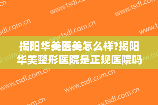 揭阳华美医美怎么样?揭阳华美整形医院是正规医院吗?靠谱吗?(揭阳华美整形美容医院怎么样)