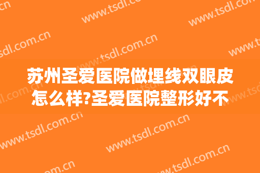 苏州圣爱医院做埋线双眼皮怎么样?圣爱医院整形好不好?附案例(苏州圣爱医院纹眉怎么样)