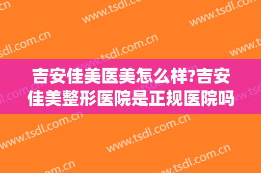 吉安佳美医美怎么样?吉安佳美整形医院是正规医院吗?技术好吗?(吉安名丽医美)