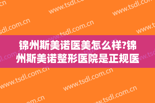 锦州斯美诺医美怎么样?锦州斯美诺整形医院是正规医院吗?靠谱吗?(锦州斯美诺医院好不好)