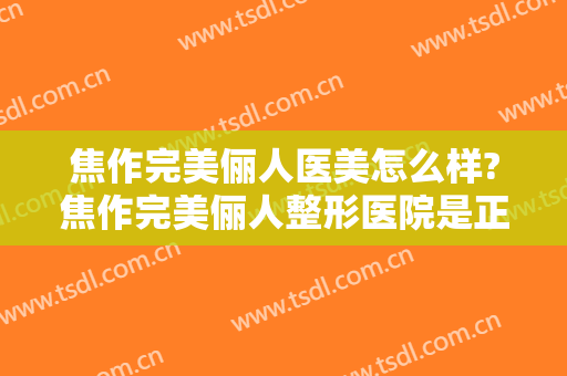 焦作完美俪人医美怎么样?焦作完美俪人整形医院是正规医院吗?靠谱吗?