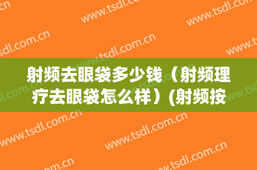 射频去眼袋多少钱（射频理疗去眼袋怎么样）(射频按摩仪能去眼袋?)