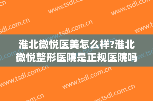 淮北微悦医美怎么样?淮北微悦整形医院是正规医院吗?口碑好吗?(淮北整形医院哪家好啊)