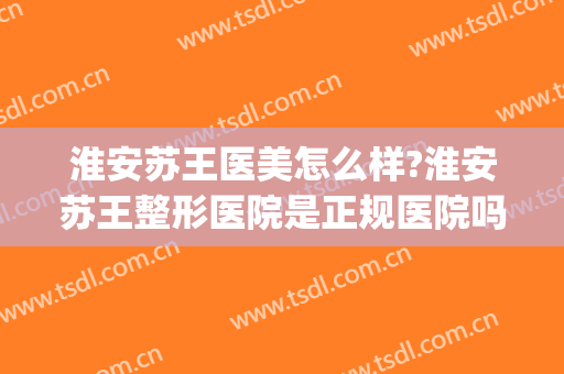 淮安苏王医美怎么样?淮安苏王整形医院是正规医院吗?口碑好吗?(淮安苏王整形门诊部)