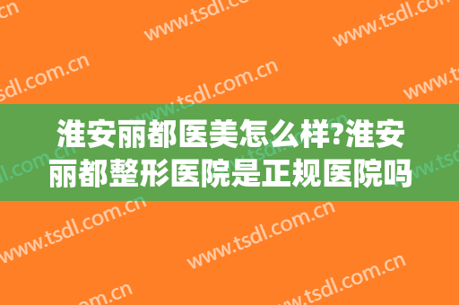 淮安丽都医美怎么样?淮安丽都整形医院是正规医院吗?技术怎么样?(淮安丽都整形医院电话)