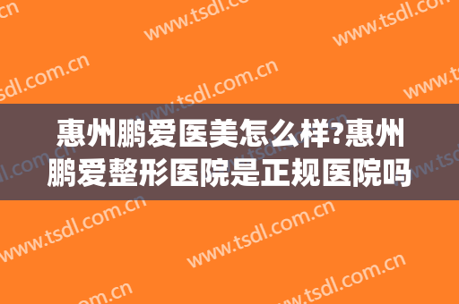 惠州鹏爱医美怎么样?惠州鹏爱整形医院是正规医院吗?靠谱吗?(惠州鹏爱医疗整形医院怎么样)