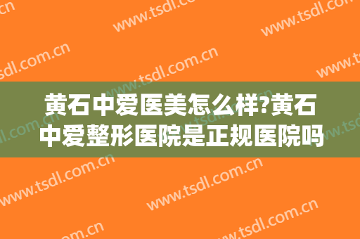 黄石中爱医美怎么样?黄石中爱整形医院是正规医院吗?技术好吗?(黄石中爱医疗美容医院)