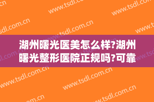 湖州曙光医美怎么样?湖州曙光整形医院正规吗?可靠吗?(湖州曙光整形医院电话)