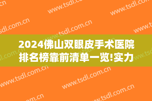 2024佛山双眼皮手术医院排名榜靠前清单一览!实力过硬!(佛山哪家做双眼皮手术比较好)