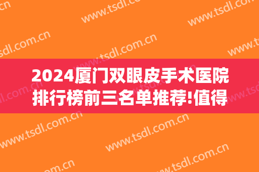 2024厦门双眼皮手术医院排行榜前三名单推荐!值得期待!(厦门第一医院双眼皮手术)