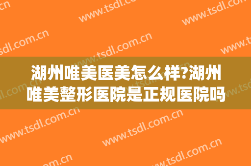 湖州唯美医美怎么样?湖州唯美整形医院是正规医院吗?靠谱吗?(湖州正规美容医院)