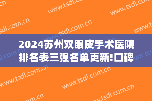 2024苏州双眼皮手术医院排名表三强名单更新!口碑炸裂!(苏州双眼皮医院排名榜)