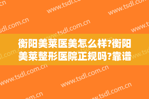 衡阳美莱医美怎么样?衡阳美莱整形医院正规吗?靠谱吗?(衡阳美莱美容整形医院)