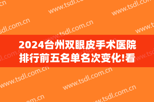 2024台州双眼皮手术医院排行前五名单名次变化!看看谁上榜了?(台江整形医院双眼皮)