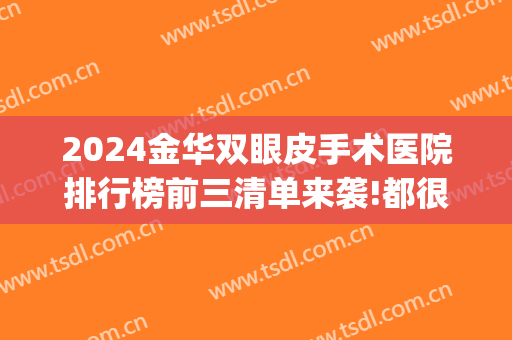 2024金华双眼皮手术医院排行榜前三清单来袭!都很出名!(浙江割双眼皮哪家医院第一)