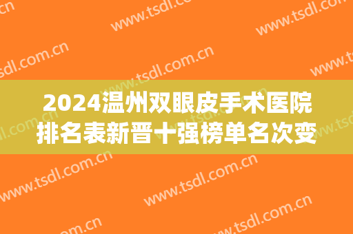 2024温州双眼皮手术医院排名表新晋十强榜单名次变化!都很出名!(温州割双眼皮哪家医院最好)