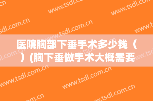 医院胸部下垂手术多少钱（）(胸下垂做手术大概需要多少钱)