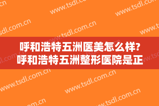 呼和浩特五洲医美怎么样?呼和浩特五洲整形医院是正规医院吗?医院简介?