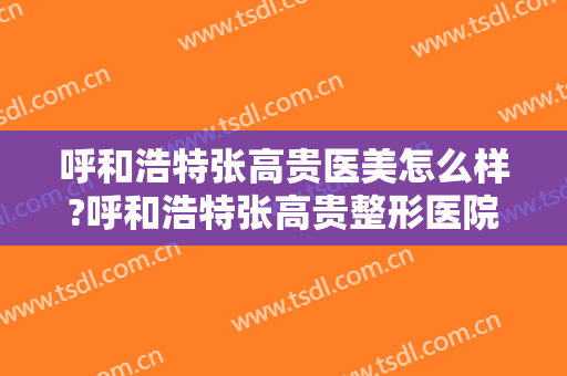 呼和浩特张高贵医美怎么样?呼和浩特张高贵整形医院是正规医院吗?技术好吗?